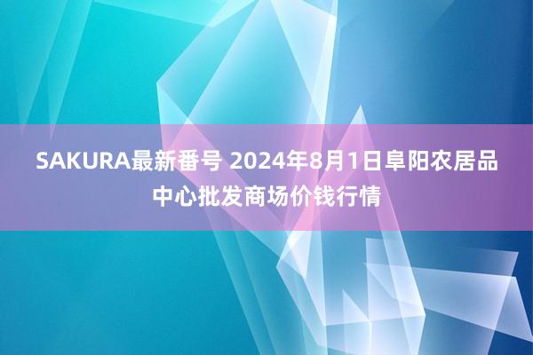 SAKURA最新番号 2024年8月1日阜阳农居品中心批发商场价钱行情