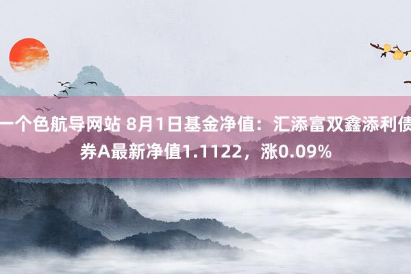 一个色航导网站 8月1日基金净值：汇添富双鑫添利债券A最新净值1.1122，涨0.09%