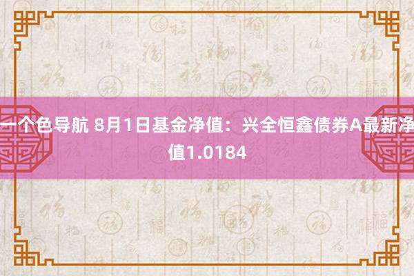 一个色导航 8月1日基金净值：兴全恒鑫债券A最新净值1.0184