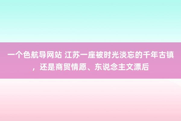 一个色航导网站 江苏一座被时光淡忘的千年古镇，还是商贸情愿、东说念主文漂后