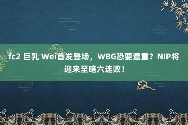 fc2 巨乳 Wei首发登场，WBG恐要遭重？NIP将迎来至暗六连败！