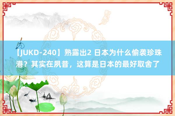 【JUKD-240】熟露出2 日本为什么偷袭珍珠港？其实在夙昔，这算是日本的最好取舍了