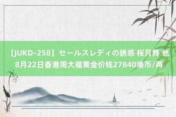 【JUKD-258】セールスレディの誘惑 桜月舞 他 8月22日香港周大福黄金价钱27840港币/两