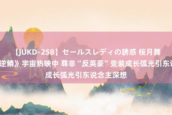 【JUKD-258】セールスレディの誘惑 桜月舞 他 电影《逆鳞》宇宙热映中 尊非“反英豪”变装成长弧光引东说念主深想