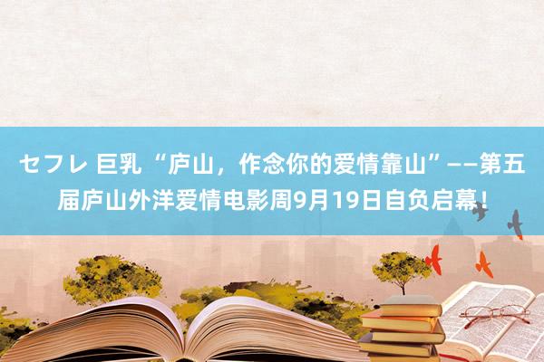 セフレ 巨乳 “庐山，作念你的爱情靠山”——第五届庐山外洋爱情电影周9月19日自负启幕！