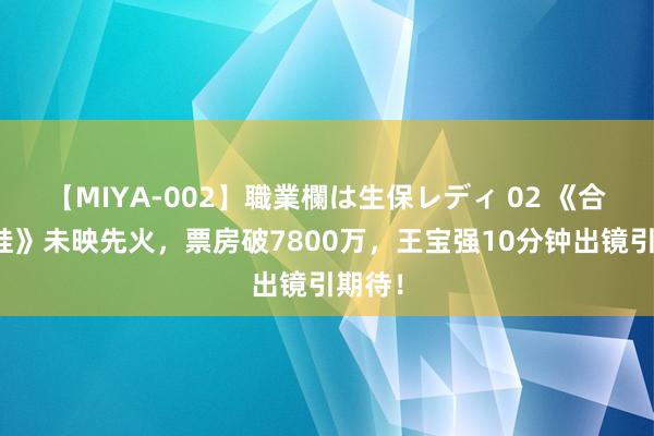 【MIYA-002】職業欄は生保レディ 02 《合手娃娃》未映先火，票房破7800万，王宝强10分钟出镜引期待！