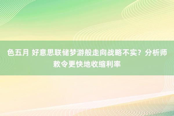 色五月 好意思联储梦游般走向战略不实？分析师敕令更快地收缩利