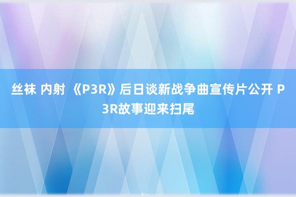 丝袜 内射 《P3R》后日谈新战争曲宣传片公开 P3R故事迎