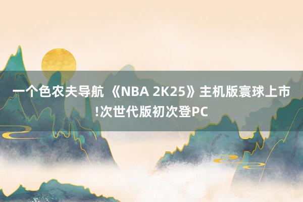 一个色农夫导航 《NBA 2K25》主机版寰球上市!次世代版