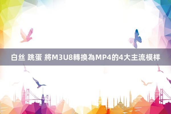 白丝 跳蛋 將M3U8轉換為MP4的4大主流模样