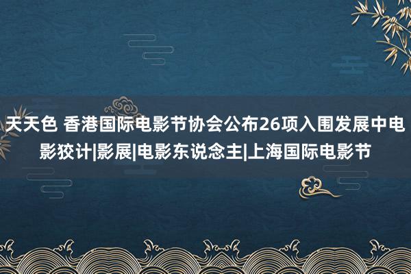 天天色 香港国际电影节协会公布26项入围发展中电影狡计|影展|电影东说念主|上海国际电影节