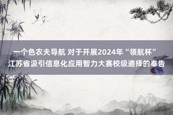 一个色农夫导航 对于开展2024年“领航杯” 江苏省汲引信息化应用智力大赛校级遴择的奉告