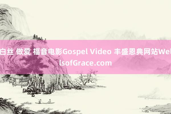 白丝 做爱 福音电影Gospel Video 丰盛恩典网站WellsofGrace.com