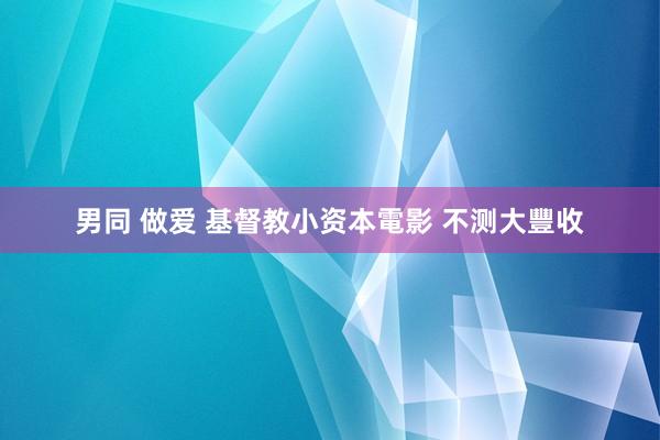 男同 做爱 基督教小资本電影 不测大豐收