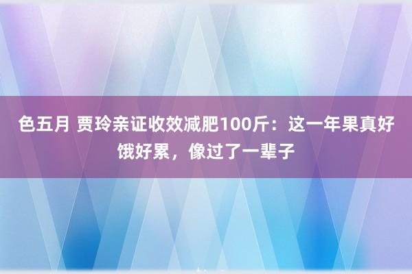 色五月 贾玲亲证收效减肥100斤：这一年果真好饿好累，像过了一辈子