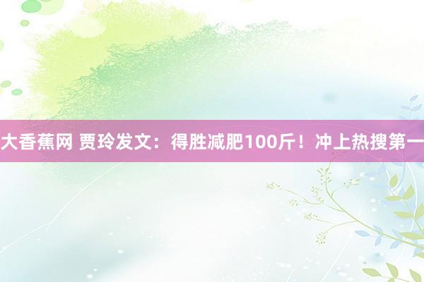 大香蕉网 贾玲发文：得胜减肥100斤！冲上热搜第一