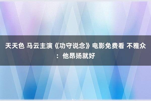 天天色 马云主演《功守说念》电影免费看 不雅众：他昂扬就好