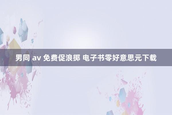 男同 av 免费促浪掷 电子书零好意思元下载