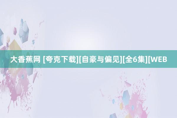 大香蕉网 [夸克下载][自豪与偏见][全6集][WEB