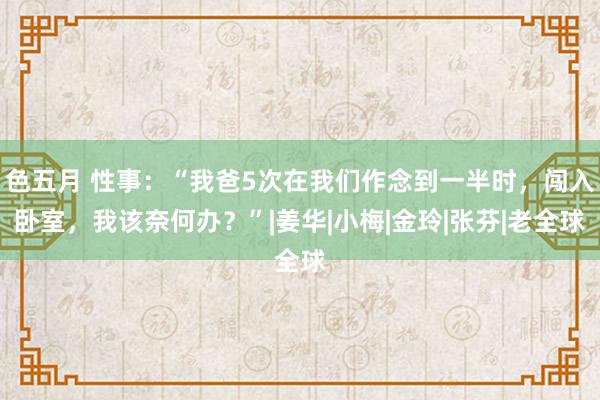 色五月 性事：“我爸5次在我们作念到一半时，闯入卧室，我该奈何办？”|姜华|小梅|金玲|张芬|老全球