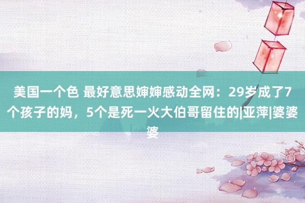 美国一个色 最好意思婶婶感动全网：29岁成了7个孩子的妈，5个是死一火大伯哥留住的|亚萍|婆婆