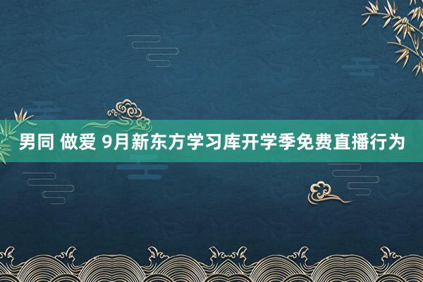 男同 做爱 9月新东方学习库开学季免费直播行为