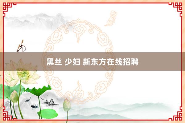 黑丝 少妇 新东方在线招聘