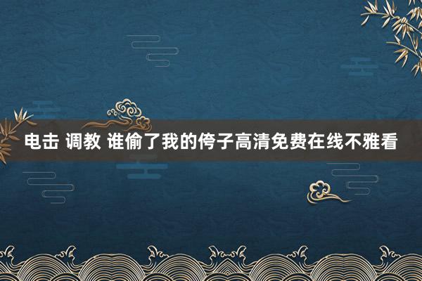 电击 调教 谁偷了我的侉子高清免费在线不雅看