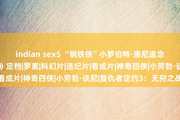 indian sex5 “钢铁侠”小罗伯特·唐尼追念漫威，两部《复仇者定约》定档|罗素|科幻片|违纪片|看成片|神奇四侠|小劳勃·谈尼|复仇者定约3：无穷之战