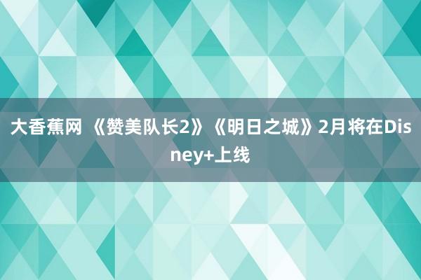 大香蕉网 《赞美队长2》《明日之城》2月将在Disney+上线