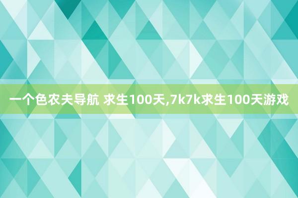 一个色农夫导航 求生100天，7k7k求生100天游戏