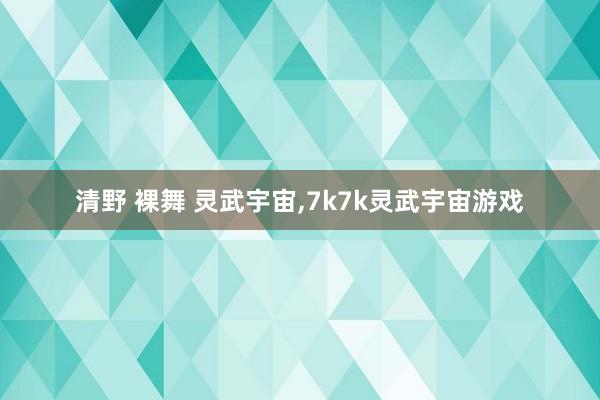 清野 裸舞 灵武宇宙，7k7k灵武宇宙游戏