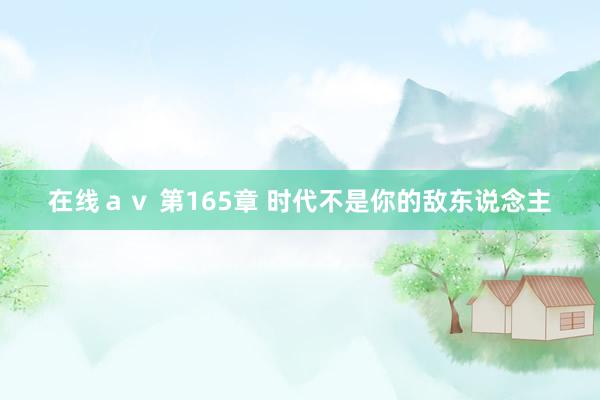 在线ａｖ 第165章 时代不是你的敌东说念主