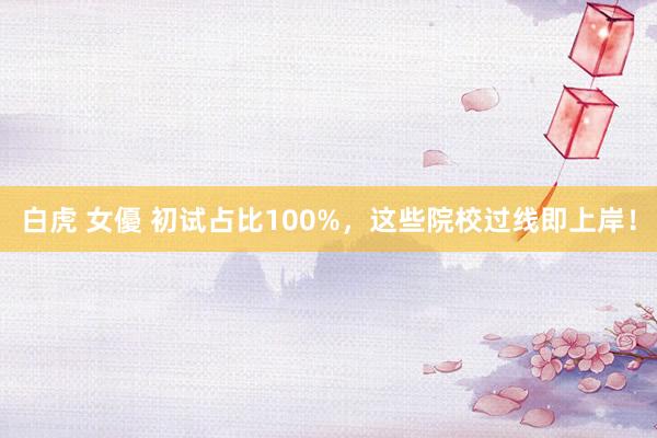 白虎 女優 初试占比100%，这些院校过线即上岸！