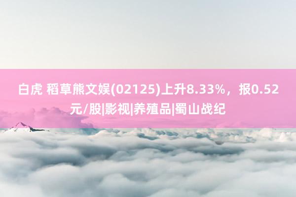 白虎 稻草熊文娱(02125)上升8.33%，报0.52元/